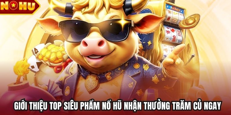 Giới thiệu top siêu phẩm nổ hũ nhận thưởng trăm củ ngay
