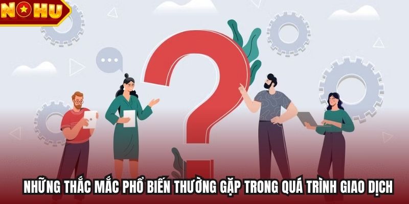 Những thắc mắc phổ biến thường gặp trong quá trình giao dịch